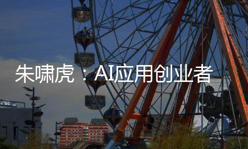 朱嘯虎：AI應(yīng)用創(chuàng)業(yè)者要勇于承認(rèn)自己沒有壁壘
