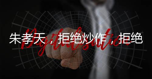 朱孝天，拒絕炒作，拒絕吃人血饅頭