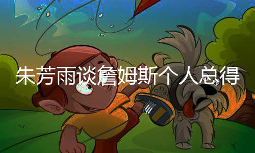 朱芳雨談?wù)材匪箓€(gè)人總得分突破五萬，籃球傳奇的里程碑時(shí)刻