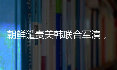 朝鮮譴責(zé)美韓聯(lián)合軍演，地區(qū)安全局勢再度緊張