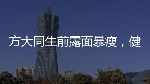 方大同生前露面暴瘦，健康狀況引關(guān)注