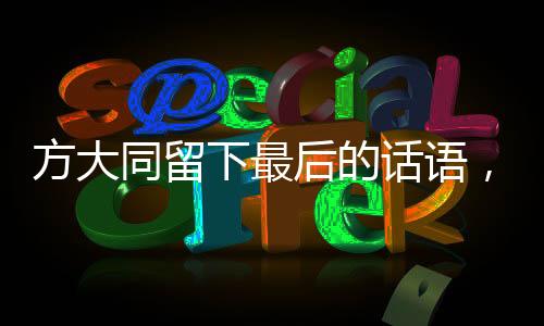 方大同留下最后的話語，一段深刻的遺產(chǎn)