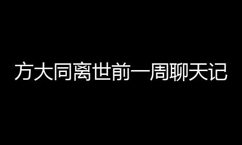 方大同離世前一周聊天記錄曝光，回憶那些溫暖時(shí)光