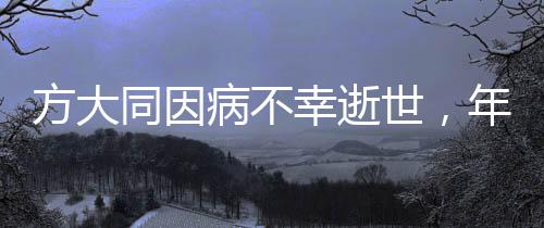 方大同因病不幸逝世，年僅41歲
