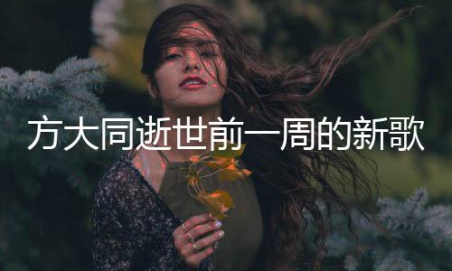 方大同逝世前一周的新歌發(fā)布——樂壇痛失巨星，余音繞梁