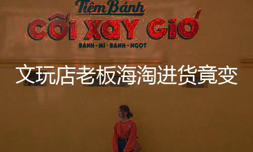 文玩店老板海淘進(jìn)貨竟變走私，揭開跨境走私的隱秘面紗
