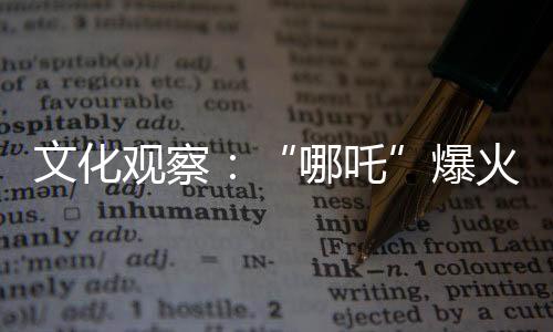 文化觀察：“哪吒”爆火 中國IP如何實現(xiàn)持久“續(xù)航”？
