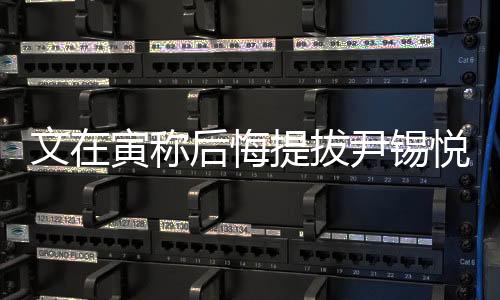 文在寅稱后悔提拔尹錫悅背后的信號解讀