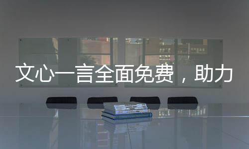 文心一言全面免費，助力開發(fā)者生態(tài)發(fā)展