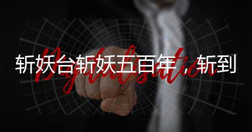 斬妖臺斬妖五百年，斬到齊天大圣