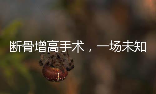 斷骨增高手術(shù)，一場未知結(jié)果的腿友博弈