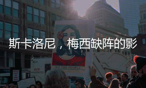 斯卡洛尼，梅西缺陣的影響逐漸降低
