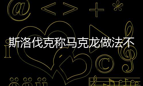 斯洛伐克稱馬克龍做法不利歐盟團(tuán)結(jié)，一場(chǎng)關(guān)于歐盟內(nèi)部團(tuán)結(jié)的爭(zhēng)議