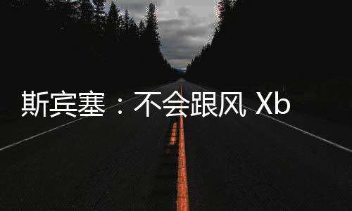 斯賓塞：不會(huì)跟風(fēng) Xbox將繼續(xù)專注單人游戲