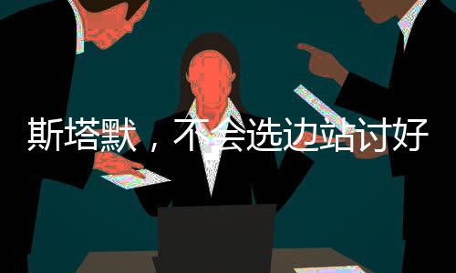 斯塔默，不會選邊站討好美國