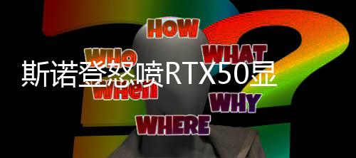 斯諾登怒噴RTX50顯卡性價(jià)比低下：英偉達(dá)壟斷犯罪！