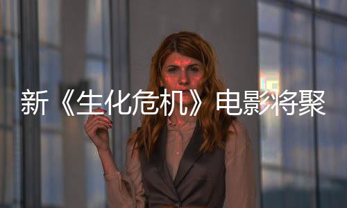 新《生化危機(jī)》電影將聚焦主角從A到B的旅程