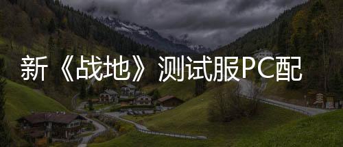 新《戰(zhàn)地》測試服PC配置公開 推薦RTX 3060Ti顯卡