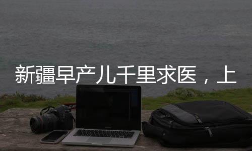 新疆早產兒千里求醫(yī)，上演生命救援的奇跡之路