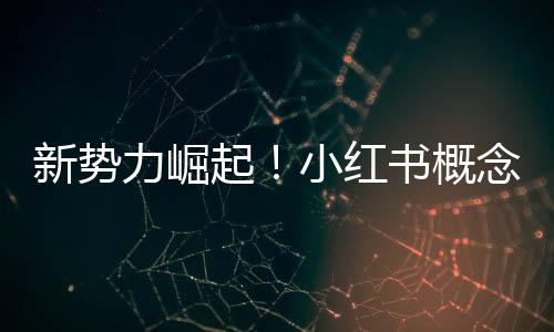 新勢(shì)力崛起！小紅書概念全面爆發(fā)