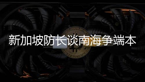 新加坡防長(zhǎng)談南海爭(zhēng)端本質(zhì)，海洋爭(zhēng)議地區(qū)的五大觀察維度解析