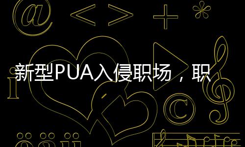 新型PUA入侵職場(chǎng)，職場(chǎng)人需警惕情感操控與心理欺詐