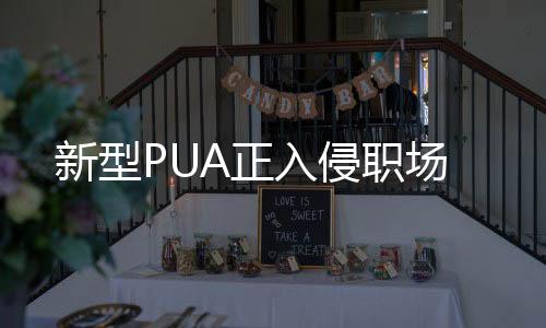 新型PUA正入侵職場(chǎng)