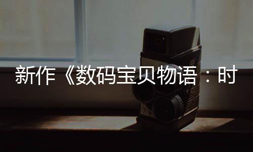 新作《數(shù)碼寶貝物語：時空異客》將于3月20日公布更多情報(bào)