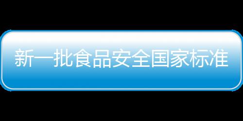 新一批食品安全國家標(biāo)準(zhǔn)出爐，為餐桌安全護(hù)航