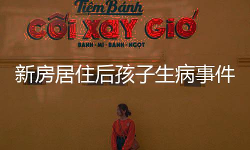 新房居住后孩子生病事件引發(fā)關注，一家人的生活驟變