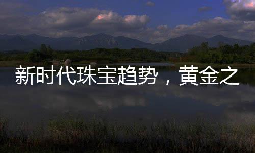 新時(shí)代珠寶趨勢，黃金之外的新選擇