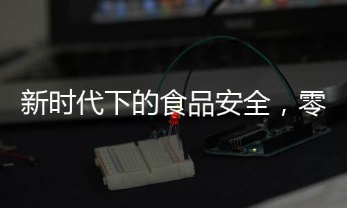新時(shí)代下的食品安全，零添加時(shí)代的終結(jié)