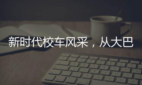 新時(shí)代校車風(fēng)采，從大巴到復(fù)興號(hào)的蛻變