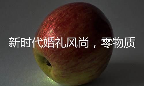 新時代婚禮風尚，零物質化婚禮盛行，新娘發(fā)言僅25秒 ——以一場別開生面的三無婚禮見證新潮轉變