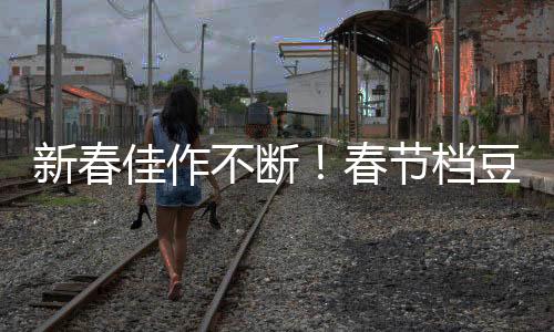 新春佳作不斷！春節(jié)檔豆瓣開分呈現(xiàn)激烈競爭態(tài)勢