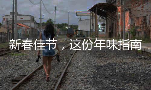 新春佳節(jié)，這份年味指南邀您共赴喜慶盛宴