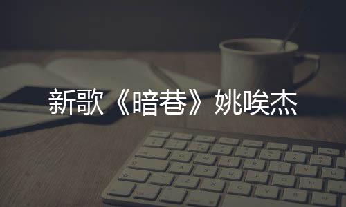 新歌《暗巷》姚唉杰