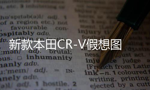 新款本田CR-V假想圖曝光，引領(lǐng)未來SUV潮流的嶄新面貌
