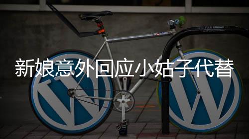 新娘意外回應(yīng)小姑子代替新郎拜堂，詮釋非凡婚禮情愫