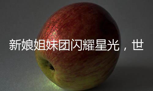 新娘姐妹團(tuán)閃耀星光，世界冠軍成員占據(jù)半數(shù)