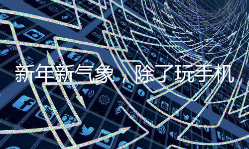 新年新氣象，除了玩手機(jī)，家中過年還有這些精彩活動