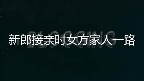 新郎接親時女方家人一路鮮花相迎，共譜愛的篇章