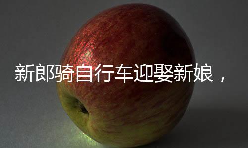新郎騎自行車迎娶新娘，低碳婚禮新潮流