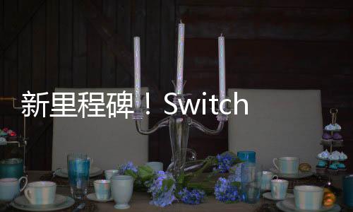 新里程碑！Switch全球銷量現(xiàn)已超過1.5億