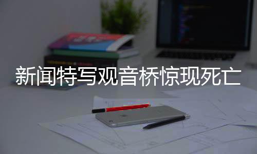 新聞特寫觀音橋驚現(xiàn)死亡錦鯉事件，三十多個編織袋裝載無數(shù)生靈遭遇厄運揭秘全過程