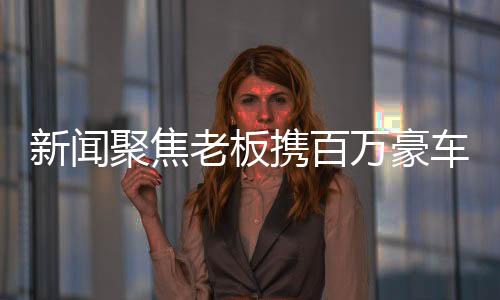 新聞聚焦老板攜百萬豪車瑪莎拉蒂參與套圈活動(dòng)，展現(xiàn)奢華魅力