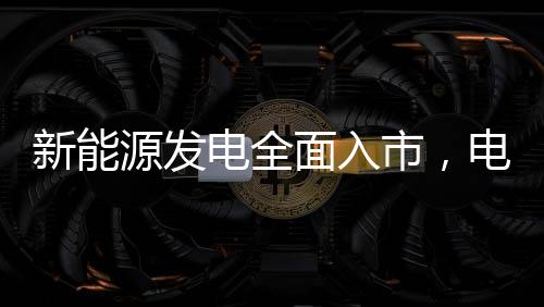 新能源發(fā)電全面入市，電價(jià)會(huì)降嗎