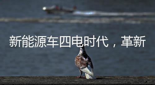 新能源車四電時(shí)代，革新動(dòng)力系統(tǒng)的未來展望