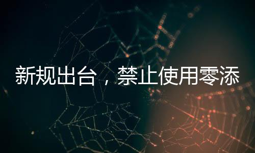 新規(guī)出臺，禁止使用零添加等用語，保障消費者合法權(quán)益
