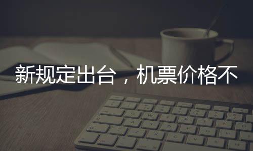 新規(guī)定出臺，機票價格不得低于200元